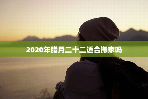 2020年腊月二十二适合搬家吗