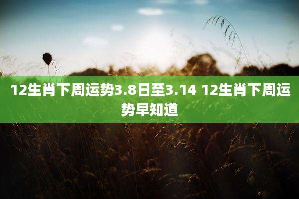 12生肖下周运势3.8日至3.14 12生肖下周运势早知道