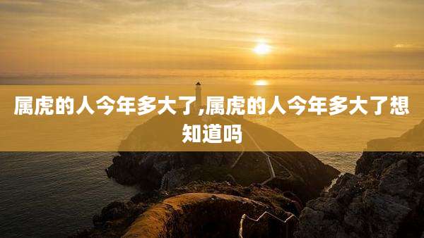 属虎的人今年多大了,属虎的人今年多大了想知道吗