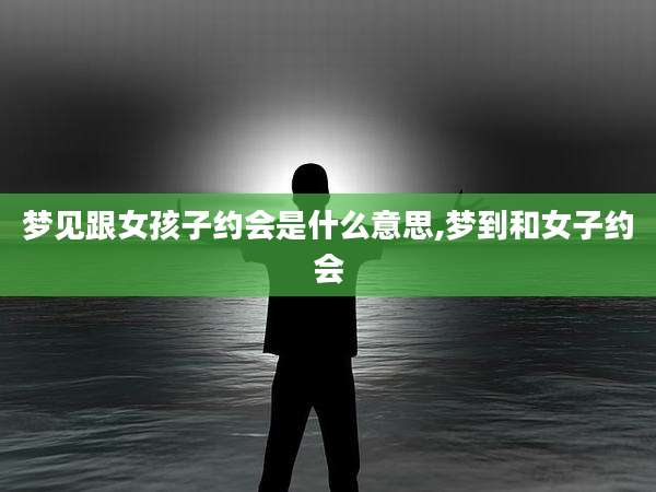 梦见跟女孩子约会是什么意思,梦到和女子约会