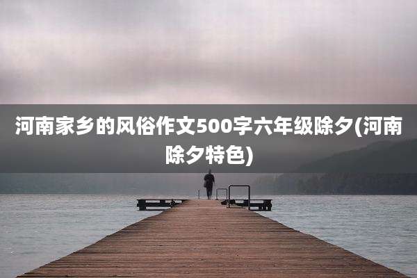 河南家乡的风俗作文500字六年级除夕(河南除夕特色)