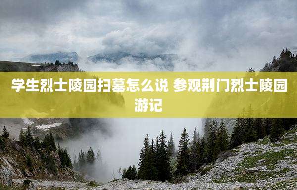 学生烈士陵园扫墓怎么说 参观荆门烈士陵园游记