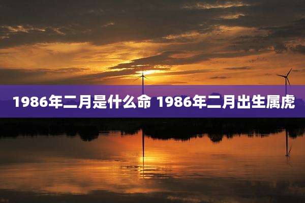 1986年二月是什么命 1986年二月出生属虎