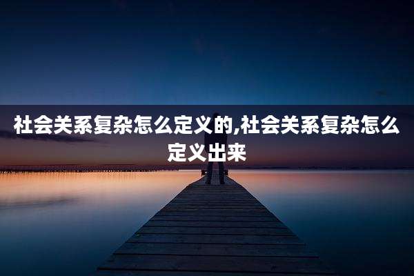 社会关系复杂怎么定义的,社会关系复杂怎么定义出来