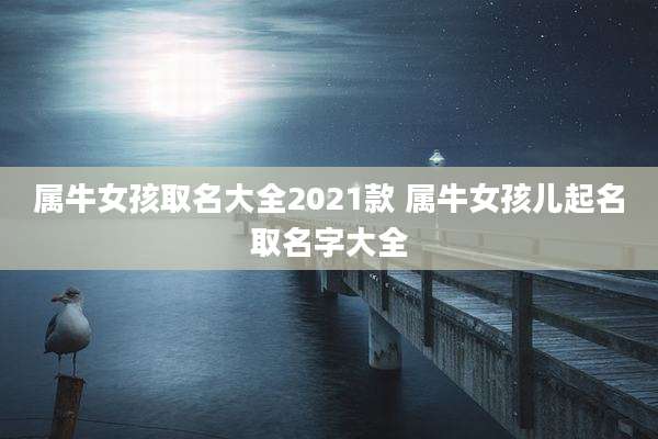 属牛女孩取名大全2021款 属牛女孩儿起名取名字大全