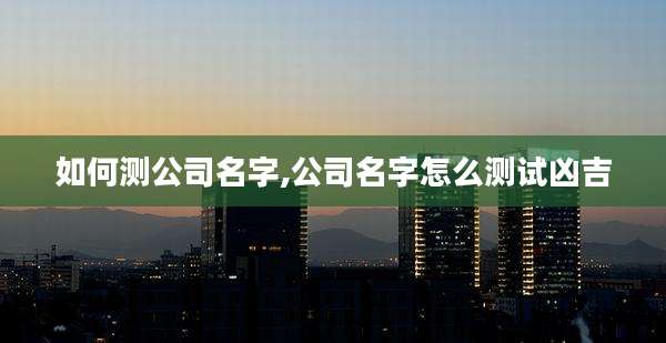 如何测公司名字,公司名字怎么测试凶吉
