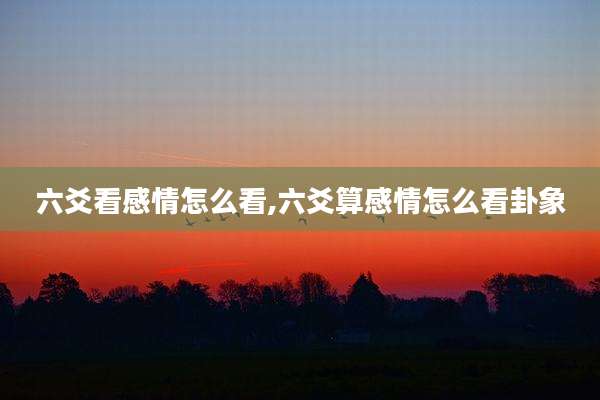 六爻看感情怎么看,六爻算感情怎么看卦象