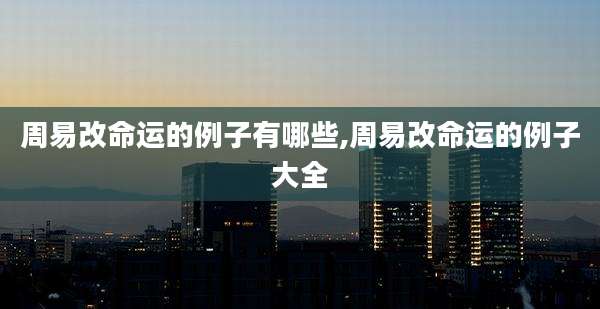 周易改命运的例子有哪些,周易改命运的例子大全