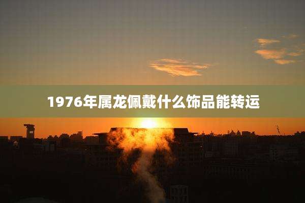 1976年属龙佩戴什么饰品能转运