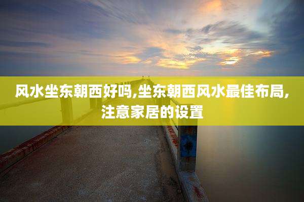 风水坐东朝西好吗,坐东朝西风水最佳布局,注意家居的设置