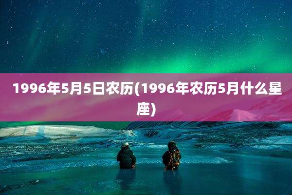 1996年5月5日农历(1996年农历5月什么星座)