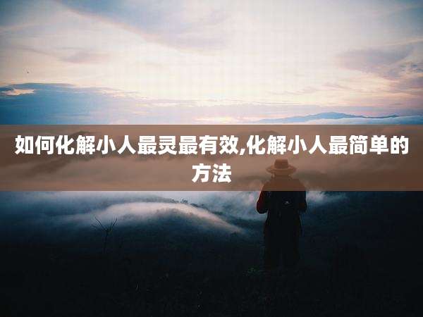如何化解小人最灵最有效,化解小人最简单的方法