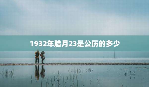 1932年腊月23是公历的多少