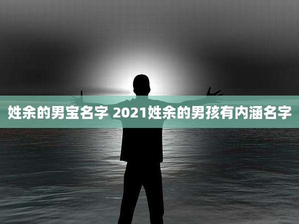 姓余的男宝名字 2021姓余的男孩有内涵名字