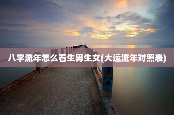 八字流年怎么看生男生女(大运流年对照表)