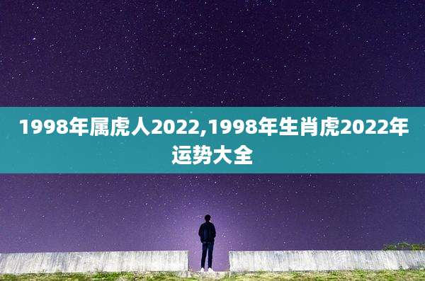 1998年属虎人2022,1998年生肖虎2022年运势大全