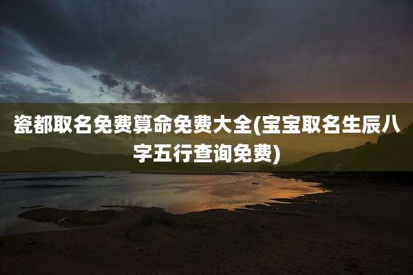 瓷都取名免费算命免费大全(宝宝取名生辰八字五行查询免费)