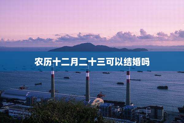 农历十二月二十三可以结婚吗