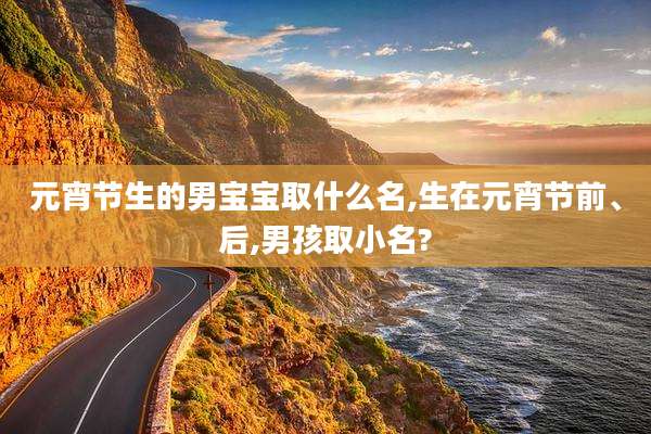 元宵节生的男宝宝取什么名,生在元宵节前、后,男孩取小名?