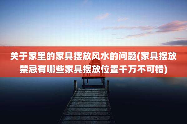 关于家里的家具摆放风水的问题(家具摆放禁忌有哪些家具摆放位置千万不可错)