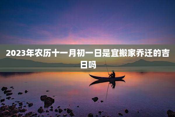 2023年农历十一月初一日是宜搬家乔迁的吉日吗
