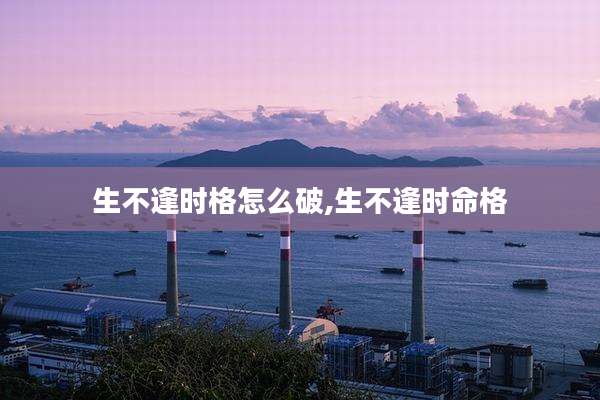 生不逢时格怎么破,生不逢时命格
