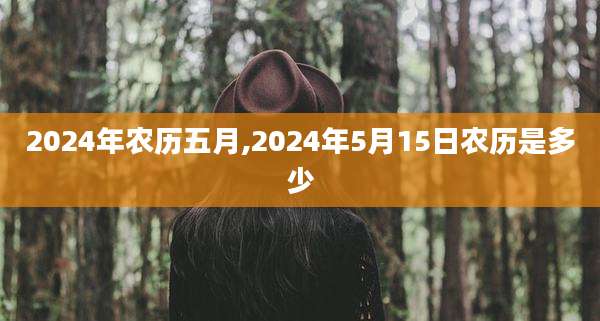 2024年农历五月,2024年5月15日农历是多少