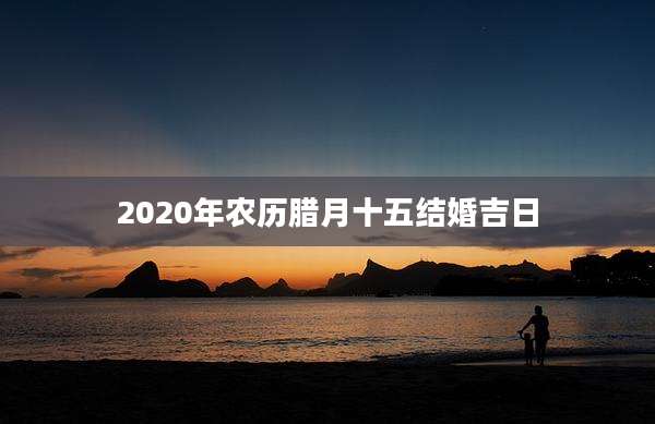 2020年农历腊月十五结婚吉日