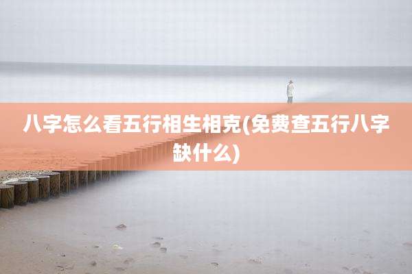 八字怎么看五行相生相克(免费查五行八字缺什么)