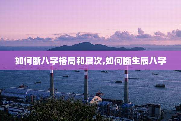 如何断八字格局和层次,如何断生辰八字