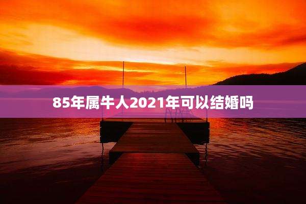 85年属牛人2021年可以结婚吗
