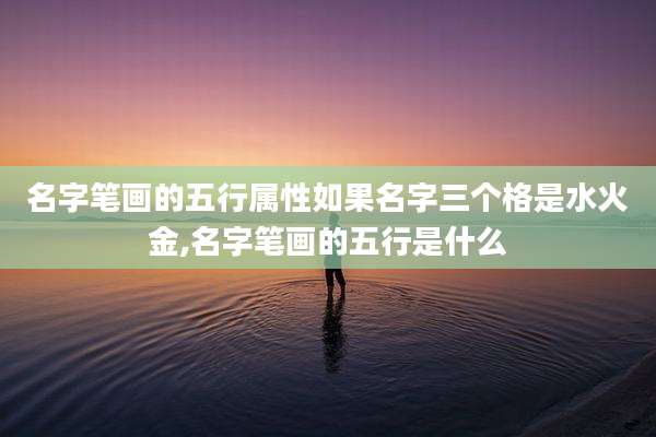 名字笔画的五行属性如果名字三个格是水火金,名字笔画的五行是什么
