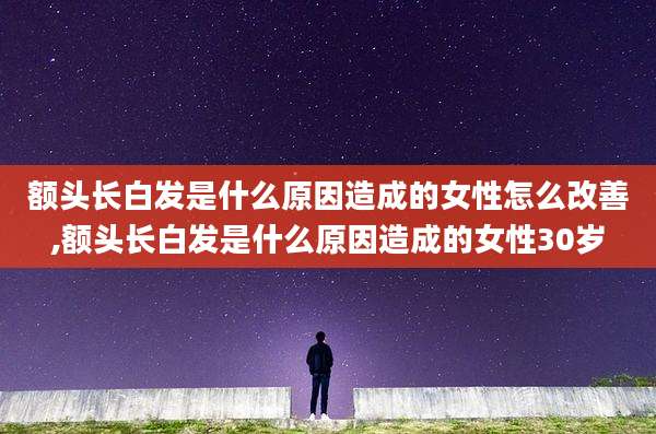 额头长白发是什么原因造成的女性怎么改善,额头长白发是什么原因造成的女性30岁