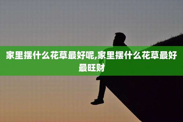 家里摆什么花草最好呢,家里摆什么花草最好最旺财