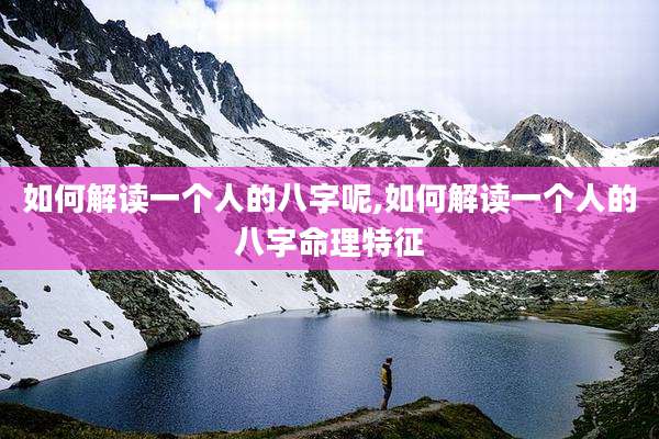 如何解读一个人的八字呢,如何解读一个人的八字命理特征