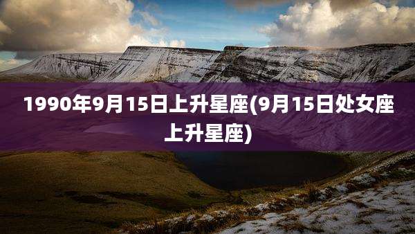 1990年9月15日上升星座(9月15日处女座上升星座)