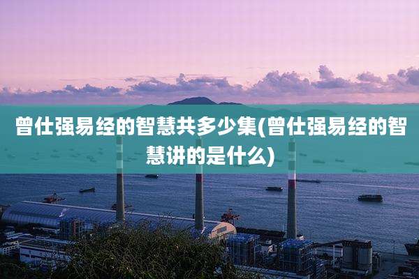 曾仕强易经的智慧共多少集(曾仕强易经的智慧讲的是什么)