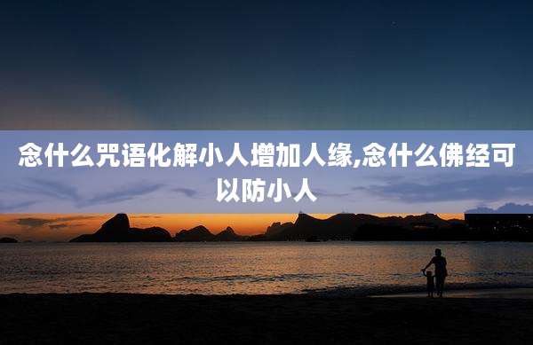 念什么咒语化解小人增加人缘,念什么佛经可以防小人