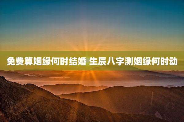 免费算姻缘何时结婚 生辰八字测姻缘何时动