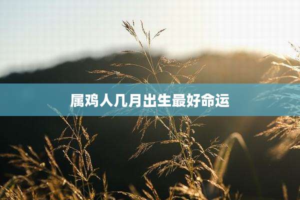 属鸡人几月出生最好命运