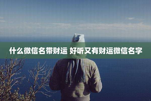 什么微信名带财运 好听又有财运微信名字
