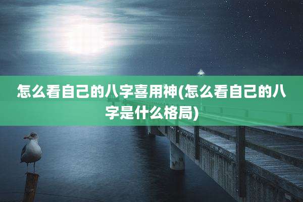 怎么看自己的八字喜用神(怎么看自己的八字是什么格局)