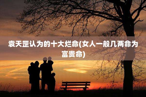 袁天罡认为的十大烂命(女人一般几两命为富贵命)