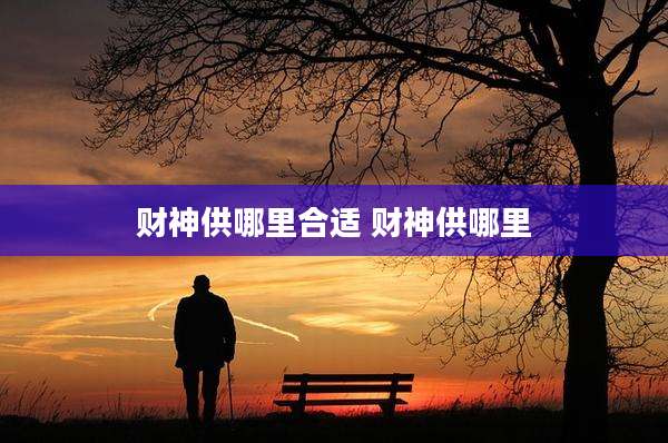 财神供哪里合适 财神供哪里