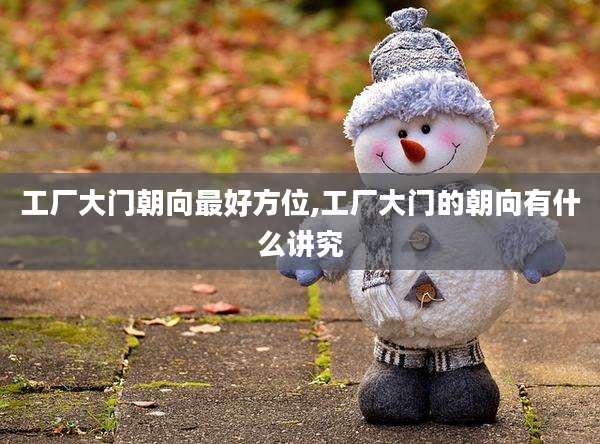 工厂大门朝向最好方位,工厂大门的朝向有什么讲究