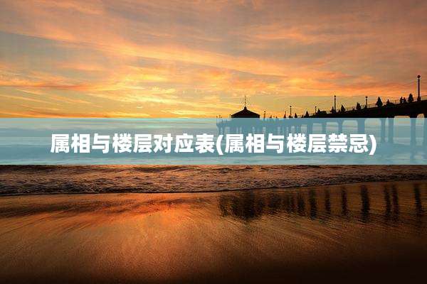 属相与楼层对应表(属相与楼层禁忌)