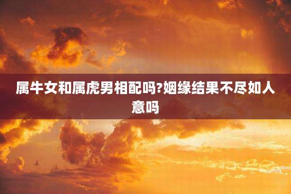 属牛女和属虎男相配吗?姻缘结果不尽如人意吗