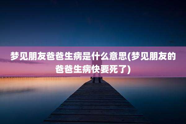 梦见朋友爸爸生病是什么意思(梦见朋友的爸爸生病快要死了)