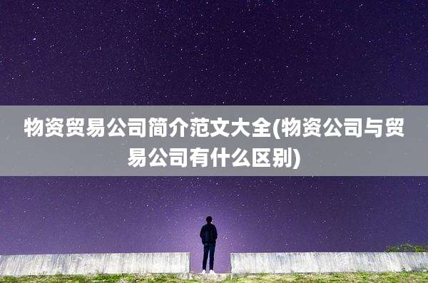 物资贸易公司简介范文大全(物资公司与贸易公司有什么区别)