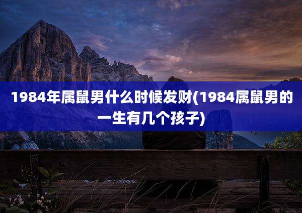 1984年属鼠男什么时候发财(1984属鼠男的一生有几个孩子)